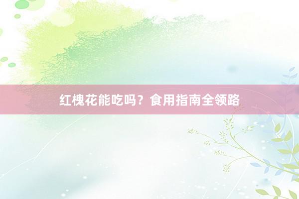 红槐花能吃吗？食用指南全领路