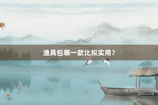 渔具包哪一款比拟实用？