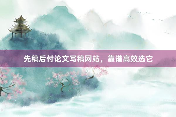 先稿后付论文写稿网站，靠谱高效选它