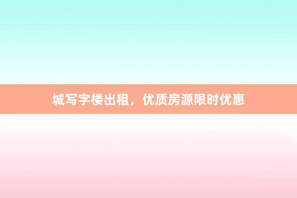 城写字楼出租，优质房源限时优惠